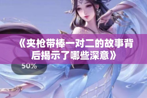 《夹枪带棒一对二的故事背后揭示了哪些深意》