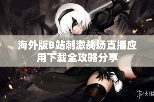 海外版B站刺激战场直播应用下载全攻略分享