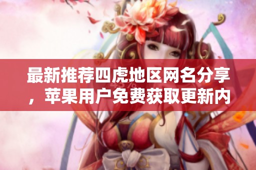 最新推荐四虎地区网名分享，苹果用户免费获取更新内容