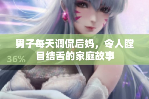 男子每天调侃后妈，令人瞠目结舌的家庭故事