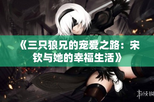 《三只狼兄的宠爱之路：宋钦与她的幸福生活》