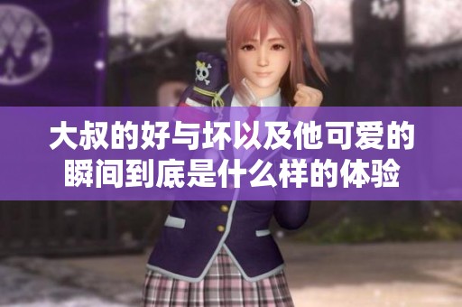 大叔的好与坏以及他可爱的瞬间到底是什么样的体验