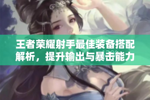 王者荣耀射手最佳装备搭配解析，提升输出与暴击能力的秘诀