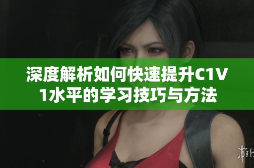深度解析如何快速提升C1V1水平的学习技巧与方法