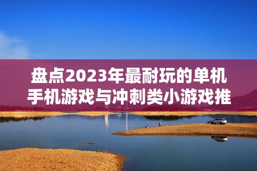盘点2023年最耐玩的单机手机游戏与冲刺类小游戏推荐