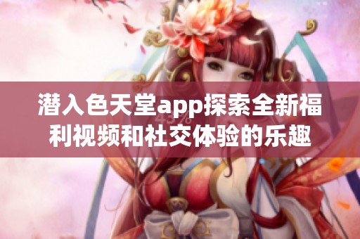 潜入色天堂app探索全新福利视频和社交体验的乐趣