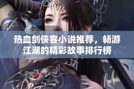 热血剑侠客小说推荐，畅游江湖的精彩故事排行榜
