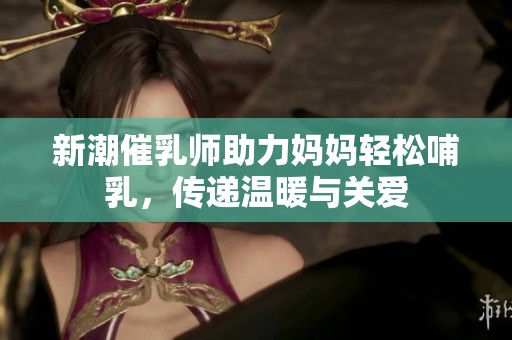 新潮催乳师助力妈妈轻松哺乳，传递温暖与关爱