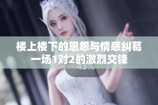 楼上楼下的恩怨与情感纠葛一场1对2的激烈交锋