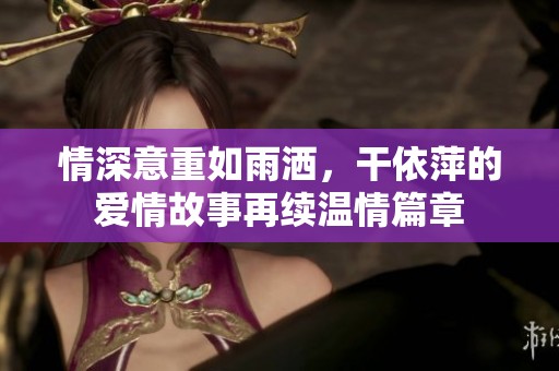 情深意重如雨洒，干依萍的爱情故事再续温情篇章