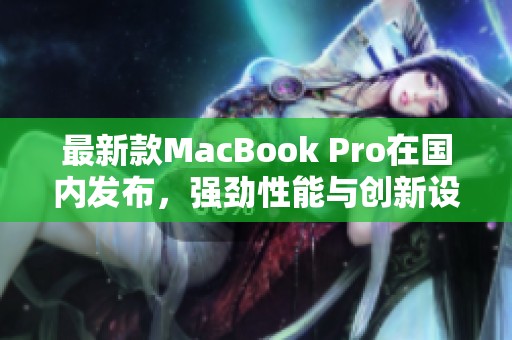 最新款MacBook Pro在国内发布，强劲性能与创新设计并存