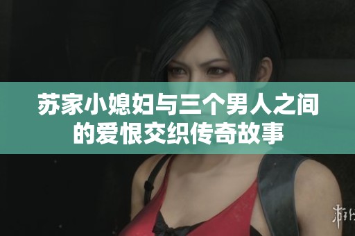 苏家小媳妇与三个男人之间的爱恨交织传奇故事