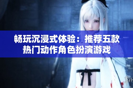 畅玩沉浸式体验：推荐五款热门动作角色扮演游戏