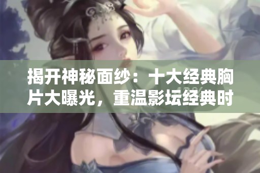 揭开神秘面纱：十大经典胸片大曝光，重温影坛经典时刻