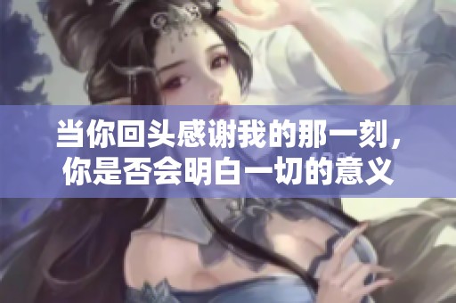 当你回头感谢我的那一刻，你是否会明白一切的意义