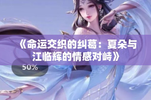 《命运交织的纠葛：夏朵与江临辉的情感对峙》