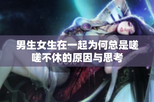 男生女生在一起为何总是嗟嗟不休的原因与思考