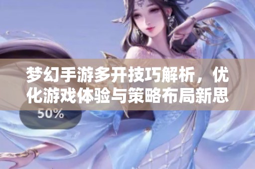 梦幻手游多开技巧解析，优化游戏体验与策略布局新思路