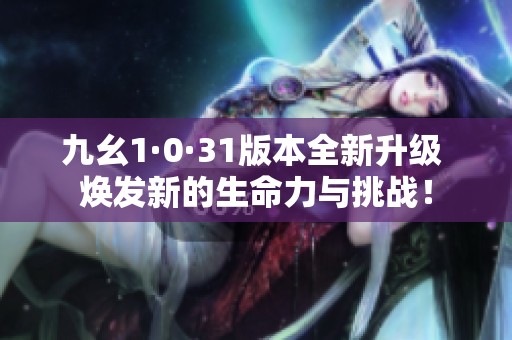 九幺1·0·31版本全新升级 焕发新的生命力与挑战！