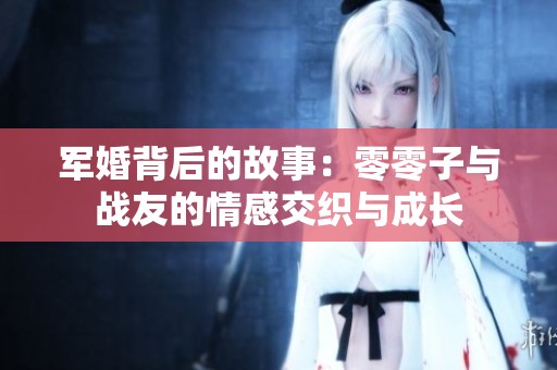 军婚背后的故事：零零子与战友的情感交织与成长