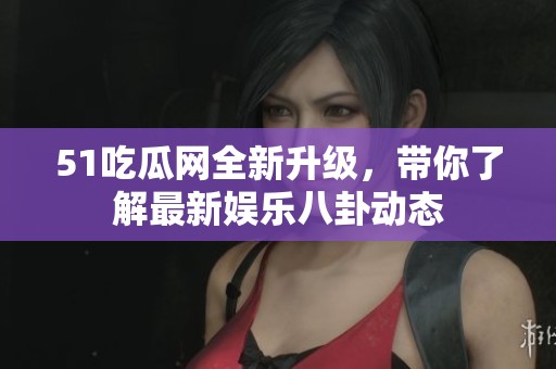 51吃瓜网全新升级，带你了解最新娱乐八卦动态
