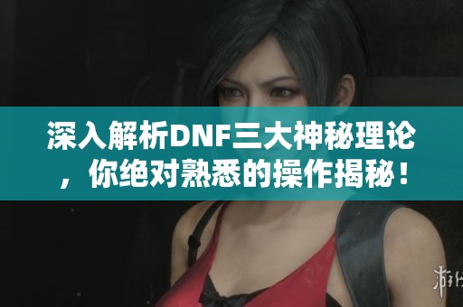 深入解析DNF三大神秘理论，你绝对熟悉的操作揭秘！