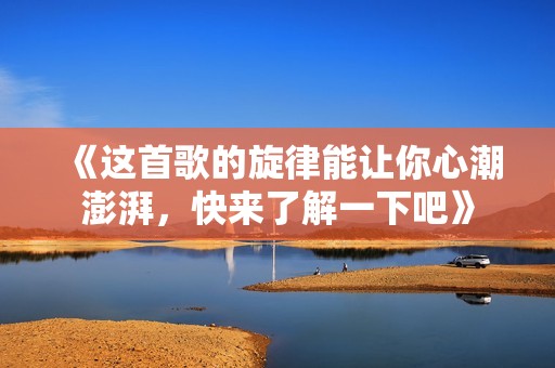 《这首歌的旋律能让你心潮澎湃，快来了解一下吧》