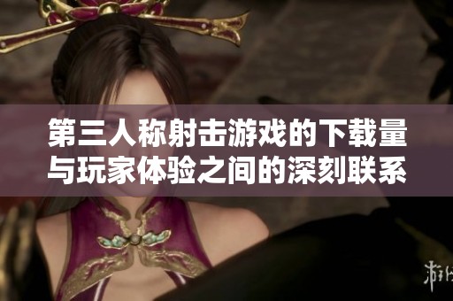 第三人称射击游戏的下载量与玩家体验之间的深刻联系分析