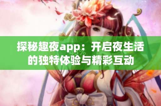 探秘趣夜app：开启夜生活的独特体验与精彩互动