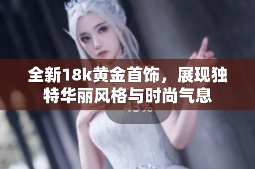 全新18k黄金首饰，展现独特华丽风格与时尚气息