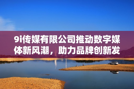 9i传媒有限公司推动数字媒体新风潮，助力品牌创新发展