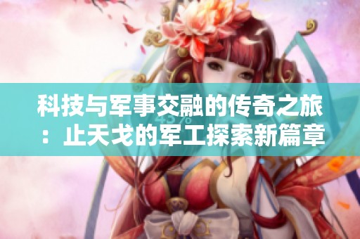 科技与军事交融的传奇之旅：止天戈的军工探索新篇章