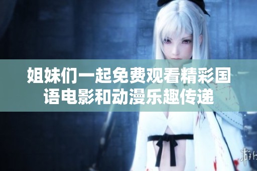 姐妹们一起免费观看精彩国语电影和动漫乐趣传递