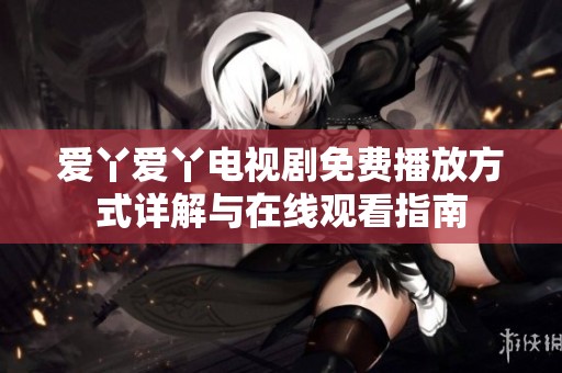 爱丫爱丫电视剧免费播放方式详解与在线观看指南