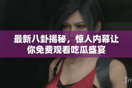 最新八卦揭秘，惊人内幕让你免费观看吃瓜盛宴