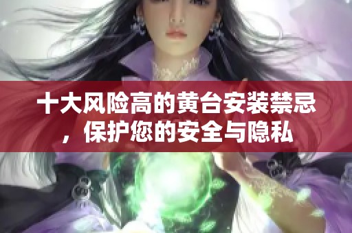 十大风险高的黄台安装禁忌，保护您的安全与隐私