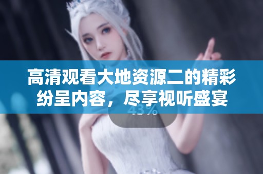 高清观看大地资源二的精彩纷呈内容，尽享视听盛宴