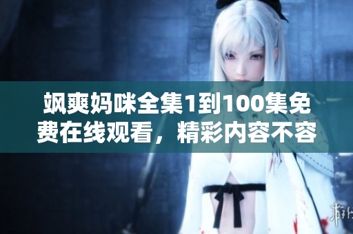 飒爽妈咪全集1到100集免费在线观看，精彩内容不容错过