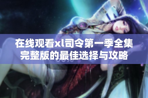 在线观看xl司令第一季全集完整版的最佳选择与攻略