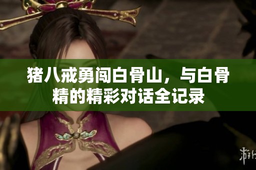猪八戒勇闯白骨山，与白骨精的精彩对话全记录