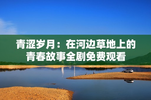青涩岁月：在河边草地上的青春故事全剧免费观看