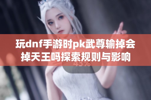 玩dnf手游时pk武尊输掉会掉天王吗探索规则与影响