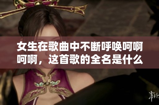 女生在歌曲中不断呼唤呵啊呵啊，这首歌的全名是什么？
