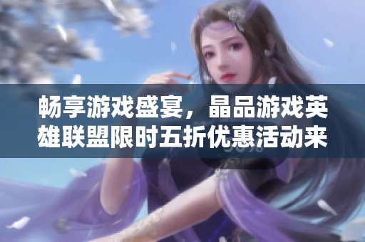畅享游戏盛宴，晶品游戏英雄联盟限时五折优惠活动来袭！