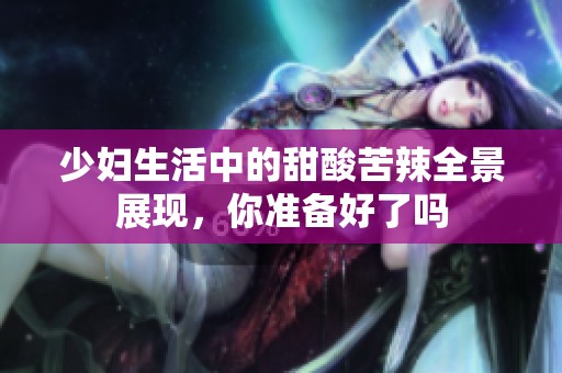 少妇生活中的甜酸苦辣全景展现，你准备好了吗