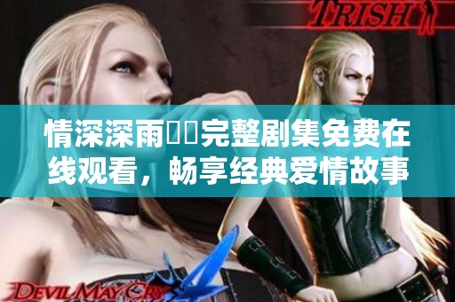 情深深雨濛濛完整剧集免费在线观看，畅享经典爱情故事