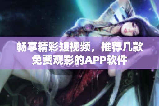 畅享精彩短视频，推荐几款免费观影的APP软件