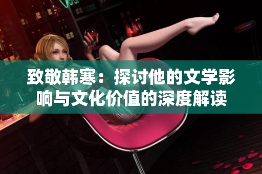 致敬韩寒：探讨他的文学影响与文化价值的深度解读