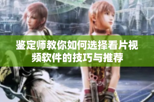 鉴定师教你如何选择看片视频软件的技巧与推荐