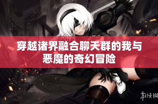 穿越诸界融合聊天群的我与恶魔的奇幻冒险